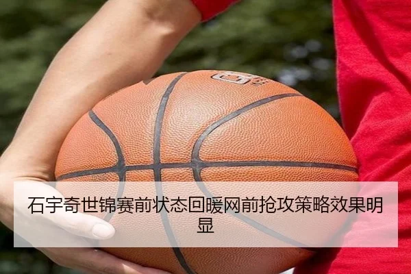 石宇奇世锦赛前状态回暖网前抢攻策略效果明显