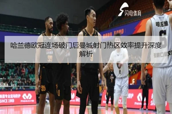 哈兰德欧冠连场破门后曼城射门热区效率提升深度解析